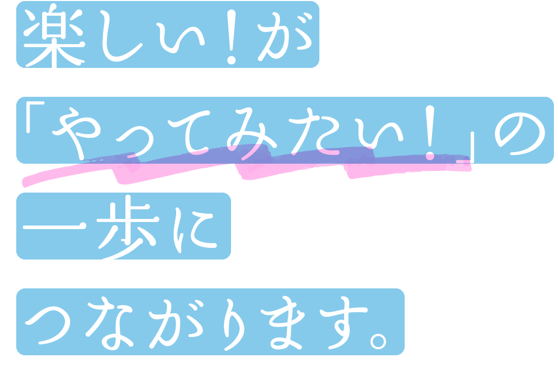 楽しい！が「できる」の一歩につながります。